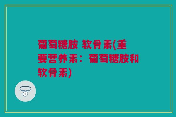葡萄糖胺 软骨素(重要营养素:葡萄糖胺和软骨素) 葡萄糖胺 软骨素(重要营养素:葡萄糖胺和软骨素)