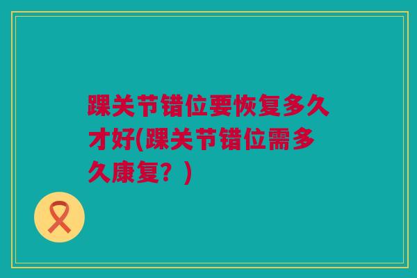踝关节错位要恢复多久才好(踝关节错位需多久康复?) 踝关节错位要恢复多久才好(踝关节错位需多久康复?)