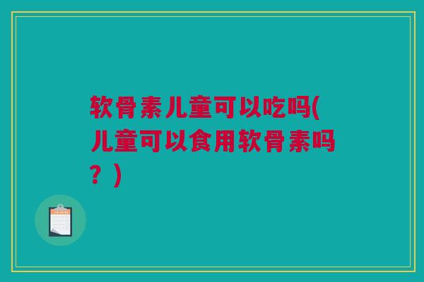 软骨素儿童可以吃吗(儿童可以食用软骨素吗？)