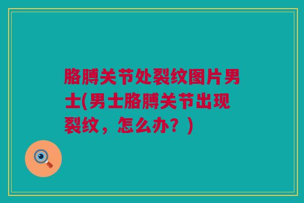 胳膊关节处裂纹图片男士(男士胳膊关节出现裂纹，怎么办？)