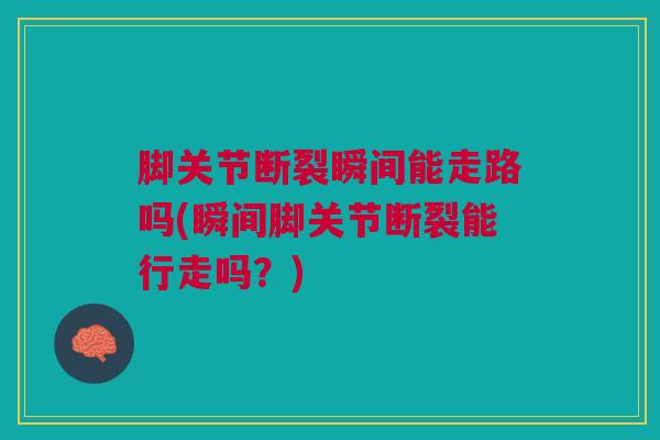 脚关节断裂瞬间能走路吗(瞬间脚关节断裂能行走吗？)
