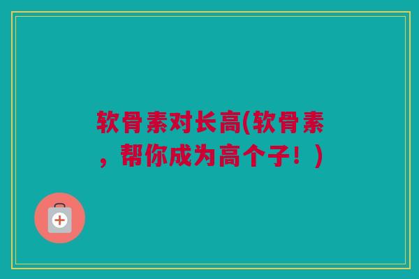 软骨素对长高(软骨素，帮你成为高个子！)