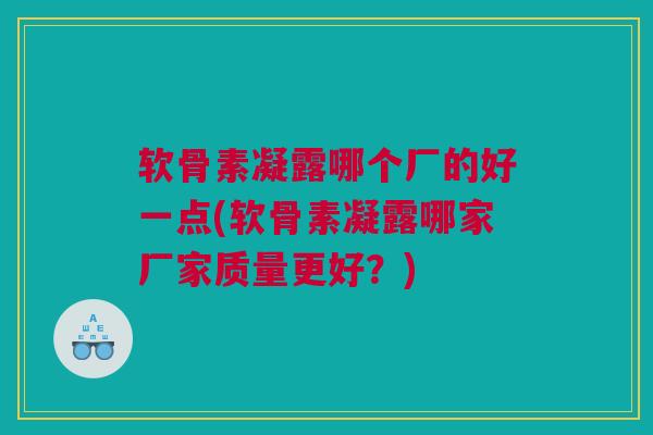 软骨素凝露哪个厂的好一点(软骨素凝露哪家厂家质量更好？)