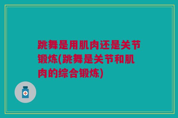跳舞是用肌肉还是关节锻炼(跳舞是关节和肌肉的综合锻炼)