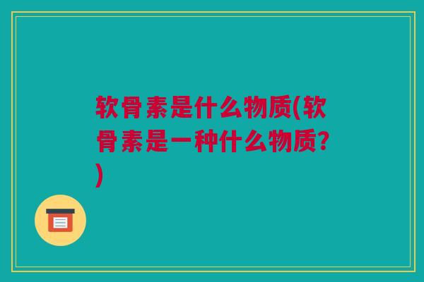 软骨素是什么物质(软骨素是一种什么物质？)