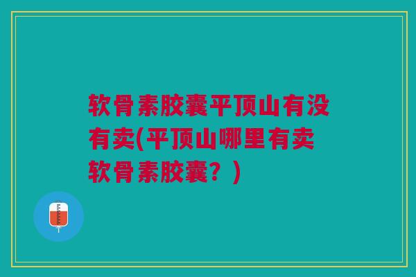 软骨素胶囊平顶山有没有卖(平顶山哪里有卖软骨素胶囊？)