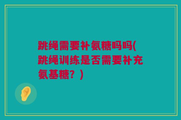 跳绳需要补氨糖吗吗(跳绳训练是否需要补充氨基糖？)