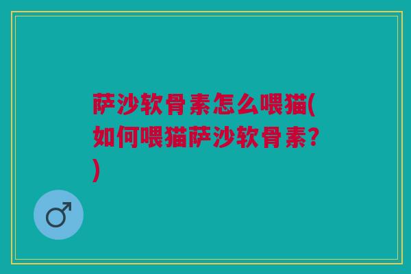 萨沙软骨素怎么喂猫(如何喂猫萨沙软骨素?) 萨沙软骨素怎么喂猫(如何喂猫萨沙软骨素?)