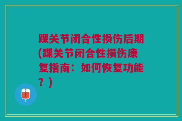 踝关节闭合性损伤后期(踝关节闭合性损伤康复指南：如何恢复功能？)