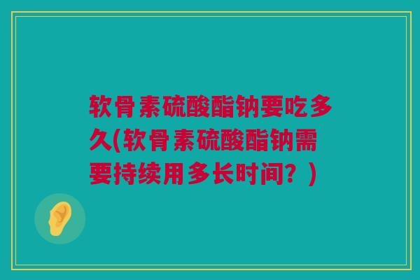 软骨素硫酸酯钠要吃多久(软骨素硫酸酯钠需要持续用多长时间？)