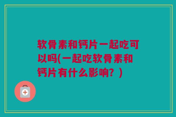 软骨素和钙片一起吃可以吗(一起吃软骨素和钙片有什么影响?) 软骨素和钙片一起吃可以吗(一起吃软骨素和钙片有什么影响?)