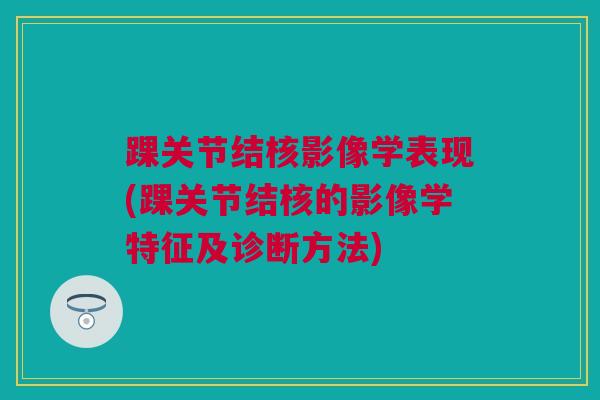 踝关节结核影像学表现(踝关节结核的影像学特征及诊断方法)