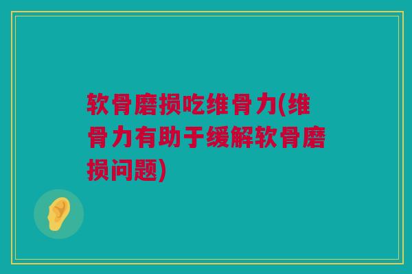 软骨磨损吃维骨力(维骨力有助于缓解软骨磨损问题)
