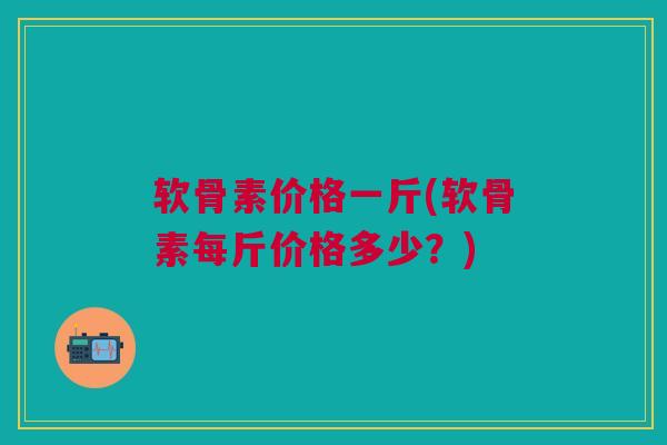 软骨素价格一斤(软骨素每斤价格多少？)