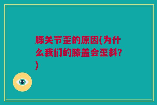 膝关节歪的原因(为什么我们的膝盖会歪斜？)