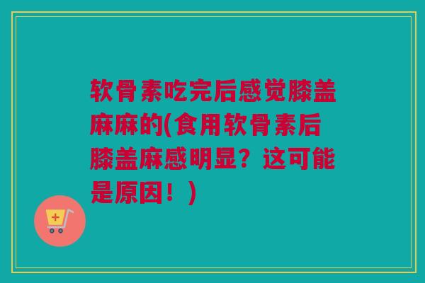 软骨素吃完后感觉膝盖麻麻的(食用软骨素后膝盖麻感明显？这可能是原因！)