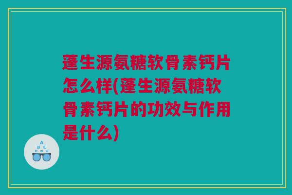 蓬生源氨糖软骨素钙片怎么样(蓬生源氨糖软骨素钙片的功效与作用是什么)