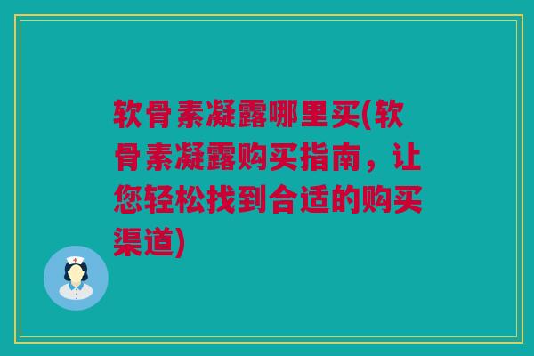 软骨素凝露哪里买(软骨素凝露购买指南，让您轻松找到合适的购买渠道)