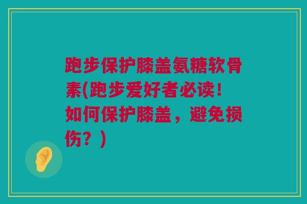 跑步保护膝盖氨糖软骨素(跑步爱好者必读！如何保护膝盖，避免损伤？)
