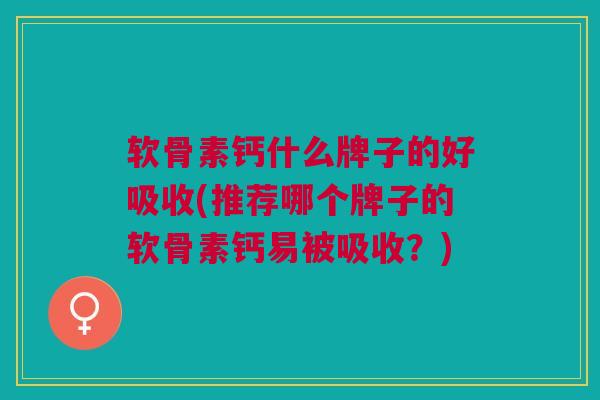 软骨素钙什么牌子的好吸收(推荐哪个牌子的软骨素钙易被吸收？)
