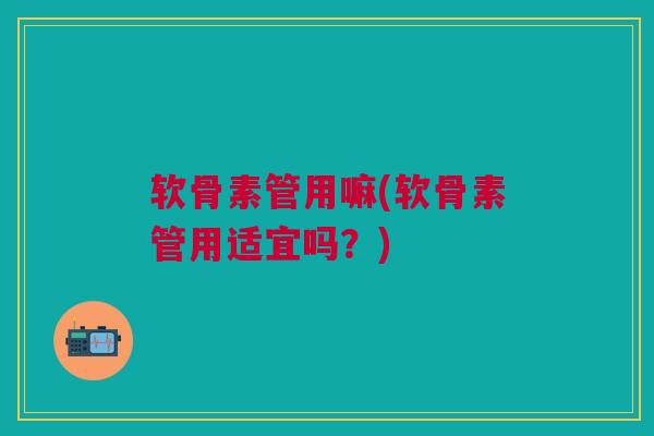 软骨素管用嘛(软骨素管用适宜吗？)