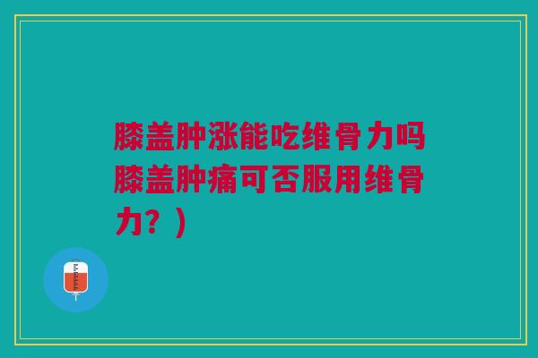 膝盖肿涨能吃维骨力吗膝盖肿痛可否服用维骨力？)