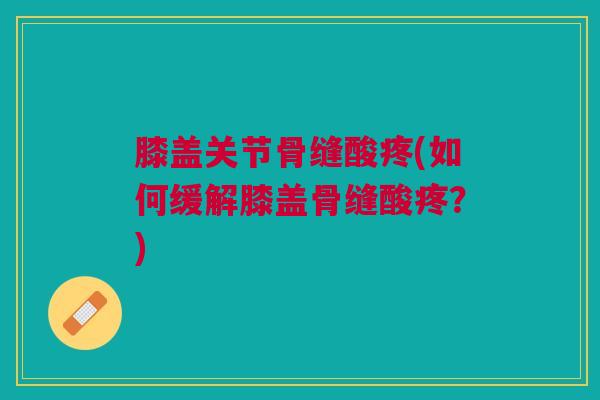 膝盖关节骨缝酸疼(如何缓解膝盖骨缝酸疼?) 膝盖关节骨缝酸疼(如何缓解膝盖骨缝酸疼?)