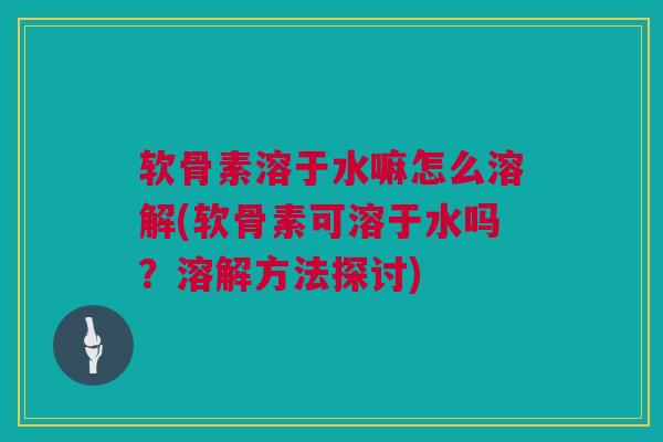 软骨素溶于水嘛怎么溶解(软骨素可溶于水吗？溶解方法探讨)