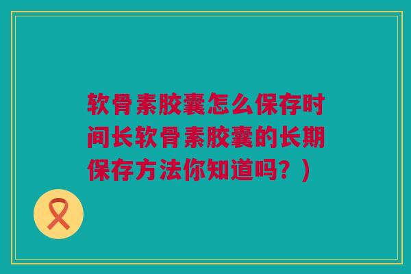 软骨素胶囊怎么保存时间长软骨素胶囊的长期保存方法你知道吗？)