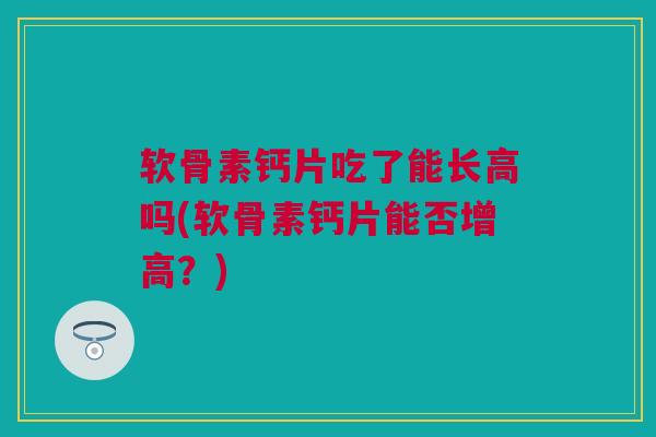 软骨素钙片吃了能长高吗(软骨素钙片能否增高？)