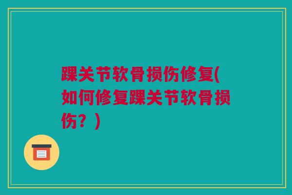 踝关节软骨损伤修复(如何修复踝关节软骨损伤？)