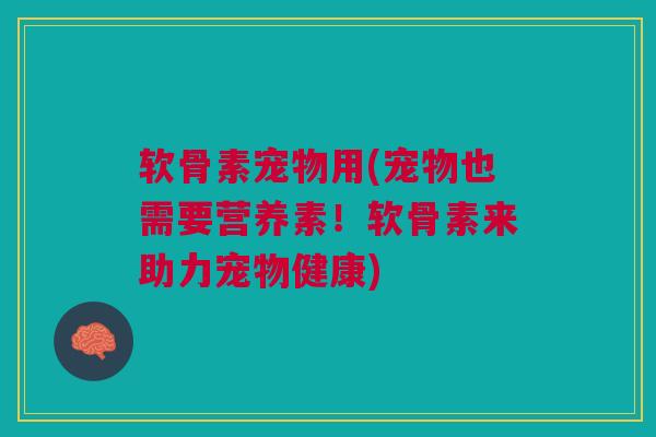 软骨素宠物用(宠物也需要营养素！软骨素来助力宠物健康)