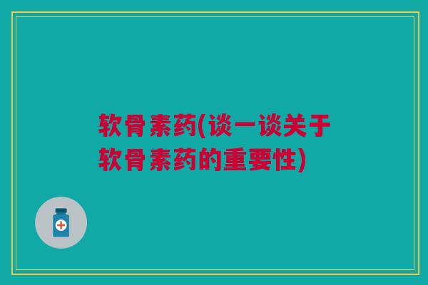 软骨素药(谈一谈关于软骨素药的重要性)