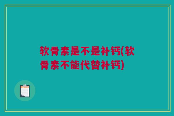 软骨素是不是补钙(软骨素不能代替补钙)
