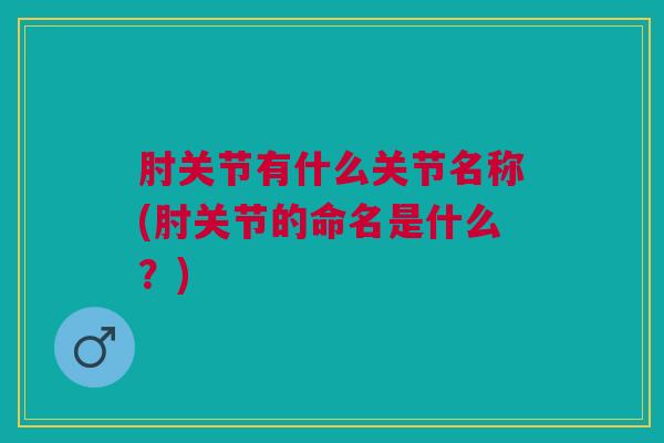 肘关节有什么关节名称(肘关节的命名是什么？)