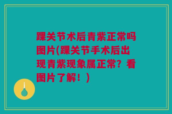 踝关节术后青紫正常吗图片(踝关节手术后出现青紫现象属正常？看图片了解！)