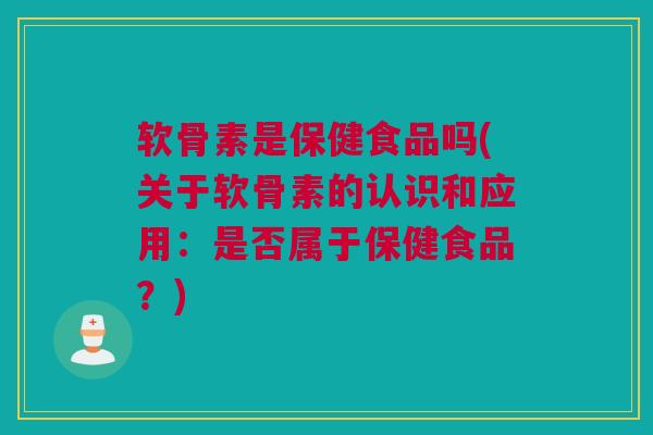 软骨素是保健食品吗(关于软骨素的认识和应用：是否属于保健食品？)
