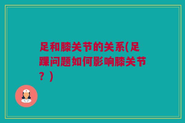 足和膝关节的关系(足踝问题如何影响膝关节？)