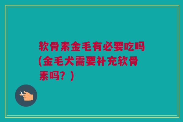 软骨素金毛有必要吃吗(金毛犬需要补充软骨素吗？)