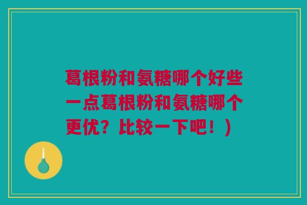 葛根粉和氨糖哪个好些一点葛根粉和氨糖哪个更优?比较一下吧!) 葛根粉和氨糖哪个好些一点葛根粉和氨糖哪个更优?比较一下吧!)