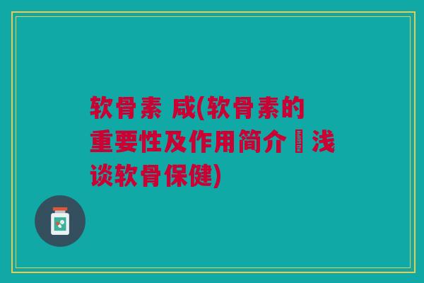 软骨素 咸(软骨素的重要性及作用简介∣浅谈软骨保健)