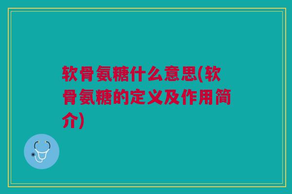 软骨氨糖什么意思(软骨氨糖的定义及作用简介)