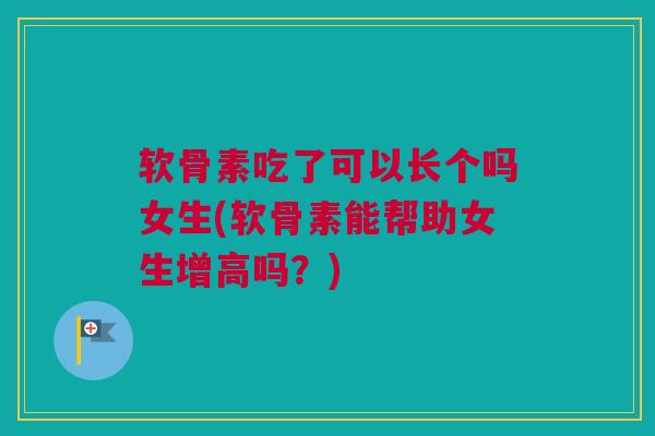 软骨素吃了可以长个吗女生(软骨素能帮助女生增高吗?) 软骨素吃了可以长个吗女生(软骨素能帮助女生增高吗?)