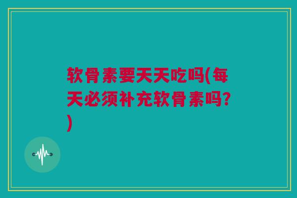 软骨素要天天吃吗(每天必须补充软骨素吗？)