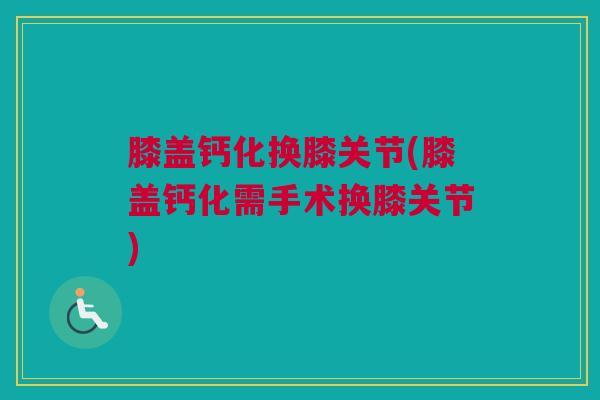 膝盖钙化换膝关节(膝盖钙化需手术换膝关节)