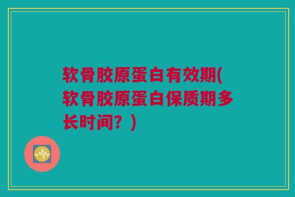 软骨胶原蛋白有效期(软骨胶原蛋白保质期多长时间?) 软骨胶原蛋白有效期(软骨胶原蛋白保质期多长时间?)