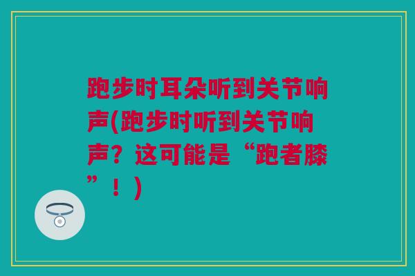 跑步时耳朵听到关节响声(跑步时听到关节响声？这可能是“跑者膝”！)