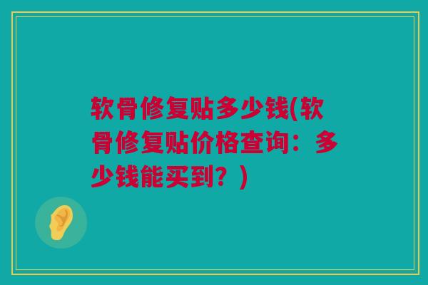 软骨修复贴多少钱(软骨修复贴价格查询：多少钱能买到？)