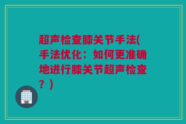 超声检查膝关节手法(手法优化：如何更准确地进行膝关节超声检查？)