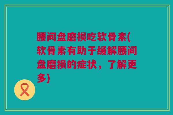 腰间盘磨损吃软骨素(软骨素有助于缓解腰间盘磨损的症状，了解更多)